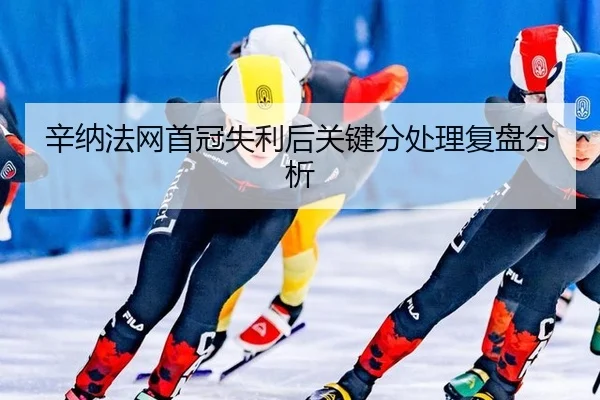 辛纳法网首冠失利后关键分处理复盘分析